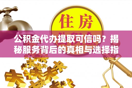 吴忠公积金代办提取可信吗？揭秘服务背后的真相与选择指南