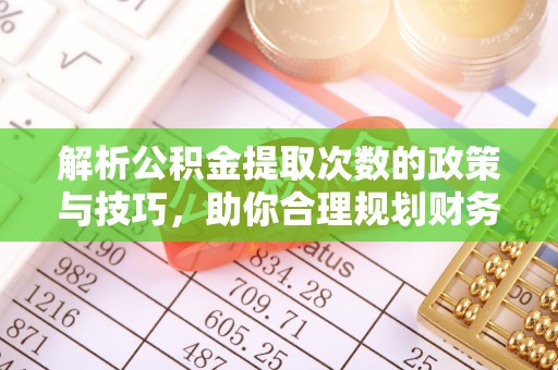 吴忠解析公积金提取次数的政策与技巧，助你合理规划财务未来