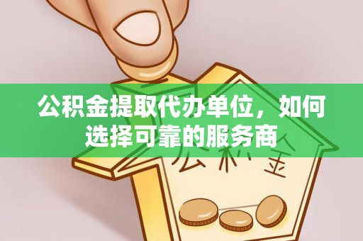 吴忠公积金提取代办单位，如何选择可靠的服务商