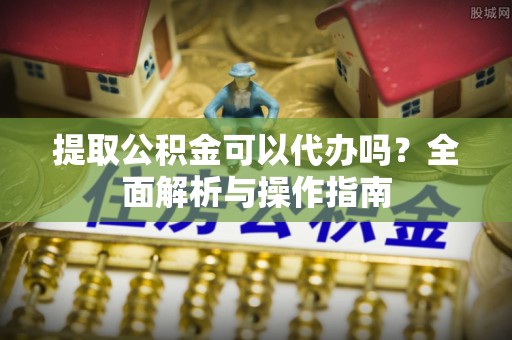 吴忠提取公积金可以代办吗？全面解析与操作指南