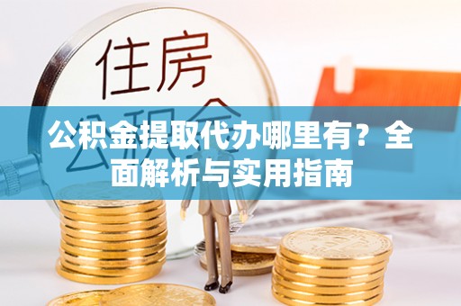 吴忠公积金提取代办哪里有？全面解析与实用指南