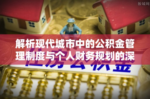 吴忠解析现代城市中的公积金管理制度与个人财务规划的深度关联