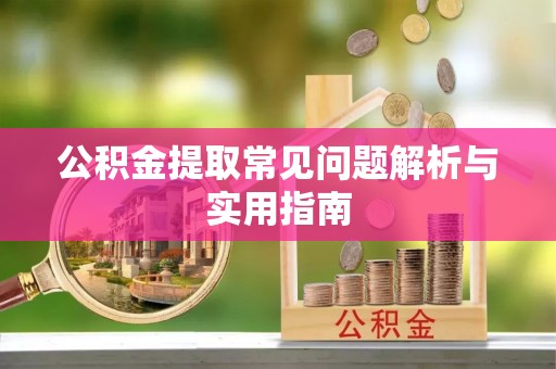吴忠公积金提取常见问题解析与实用指南