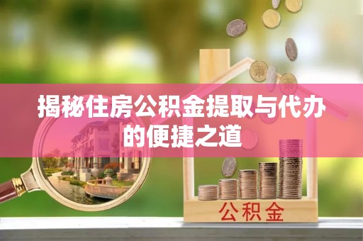 吴忠揭秘住房公积金提取与代办的便捷之道