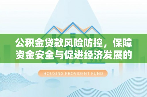 吴忠公积金贷款风险防控，保障资金安全与促进经济发展的平衡之道