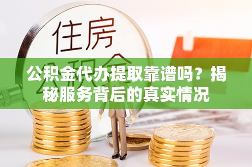 吴忠公积金代办提取靠谱吗？揭秘服务背后的真实情况