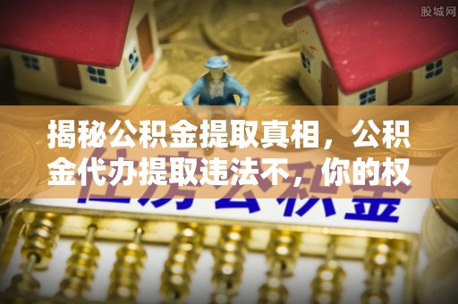 吴忠揭秘公积金提取真相，公积金代办提取违法不，你的权益如何保障？