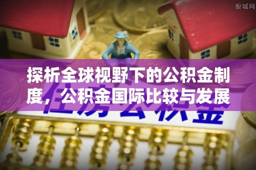 吴忠探析全球视野下的公积金制度，公积金国际比较与发展趋势