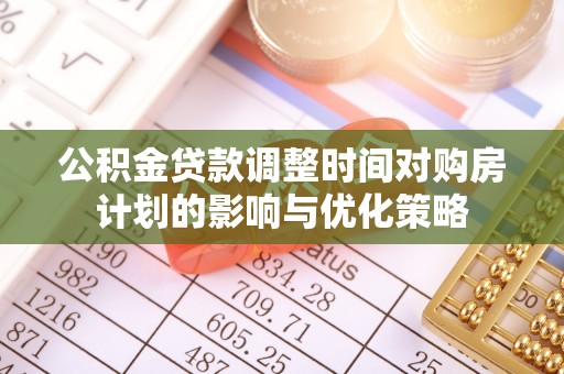吴忠公积金贷款调整时间对购房计划的影响与优化策略