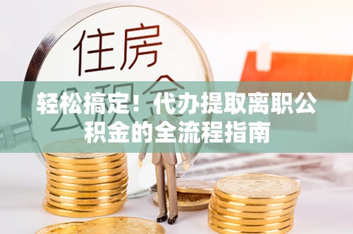 吴忠轻松搞定！代办提取离职公积金的全流程指南