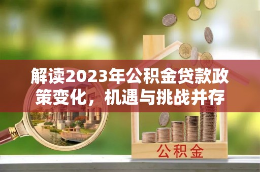 吴忠解读2023年公积金贷款政策变化，机遇与挑战并存