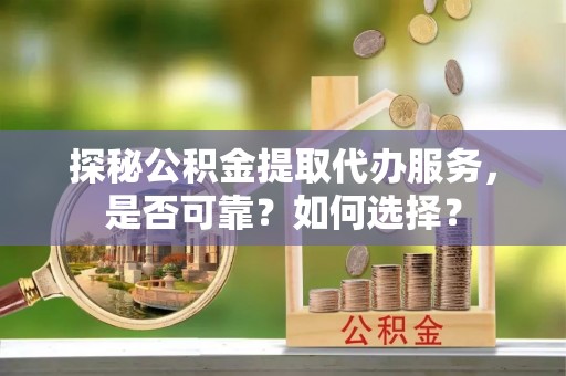 吴忠探秘公积金提取代办服务，是否可靠？如何选择？