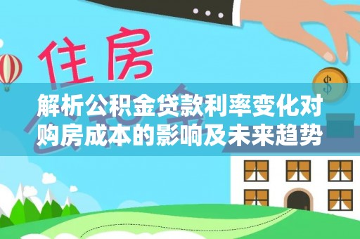 吴忠解析公积金贷款利率变化对购房成本的影响及未来趋势
