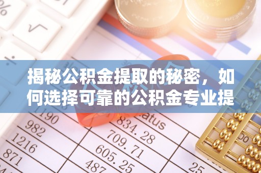 吴忠揭秘公积金提取的秘密，如何选择可靠的公积金专业提取代办服务