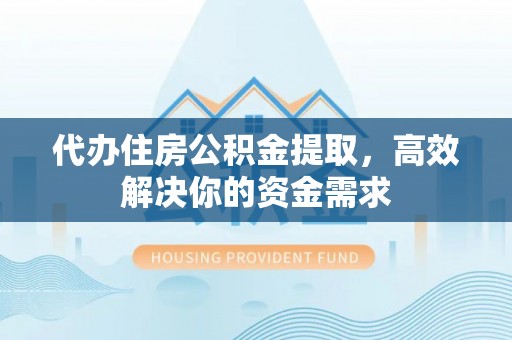 吴忠代办住房公积金提取，高效解决你的资金需求
