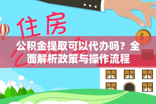 吴忠公积金提取可以代办吗？全面解析政策与操作流程