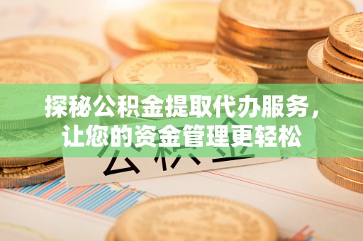 吴忠探秘公积金提取代办服务，让您的资金管理更轻松