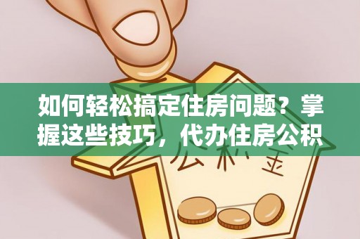 吴忠如何轻松搞定住房问题？掌握这些技巧，代办住房公积金提取不再难