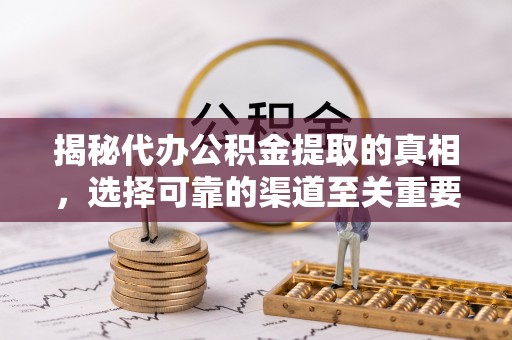 吴忠揭秘代办公积金提取的真相，选择可靠的渠道至关重要