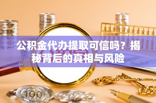 吴忠公积金代办提取可信吗？揭秘背后的真相与风险