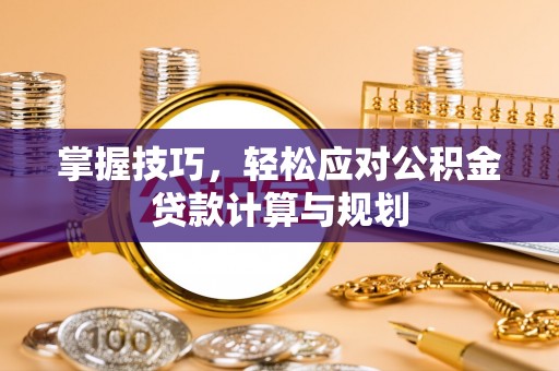 吴忠掌握技巧，轻松应对公积金贷款计算与规划