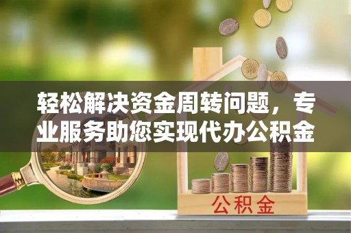 吴忠轻松解决资金周转问题，专业服务助您实现代办公积金提取