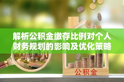 吴忠解析公积金缴存比例对个人财务规划的影响及优化策略